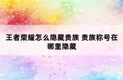 王者荣耀怎么隐藏贵族 贵族称号在哪里隐藏